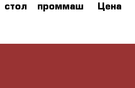 стол - проммаш  › Цена ­ 5 000 - Саратовская обл., Саратов г. Бизнес » Другое   . Саратовская обл.,Саратов г.